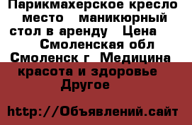Парикмахерское кресло (место), маникюрный стол в аренду › Цена ­ 300 - Смоленская обл., Смоленск г. Медицина, красота и здоровье » Другое   